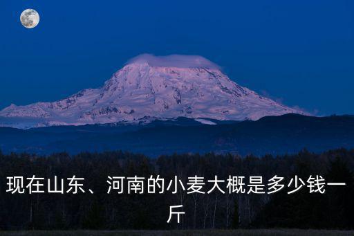 現(xiàn)在山東、河南的小麥大概是多少錢一斤