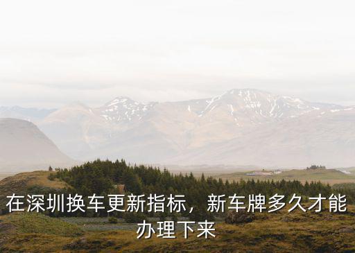 深圳牌照更新指標怎么更新,深圳市小汽車如何更新指標