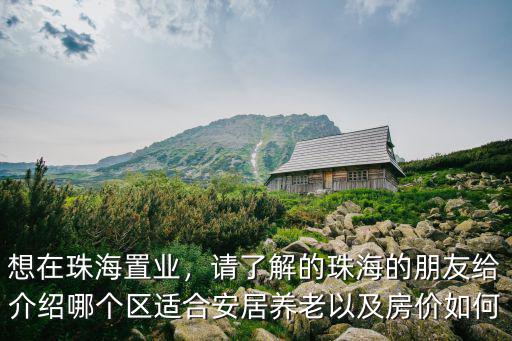 想在珠海置業，請了解的珠海的朋友給介紹哪個區適合安居養老以及房價如何