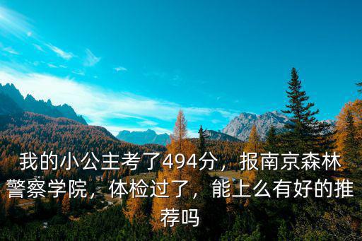 我的小公主考了494分，報南京森林警察學院，體檢過了，能上么有好的推薦嗎