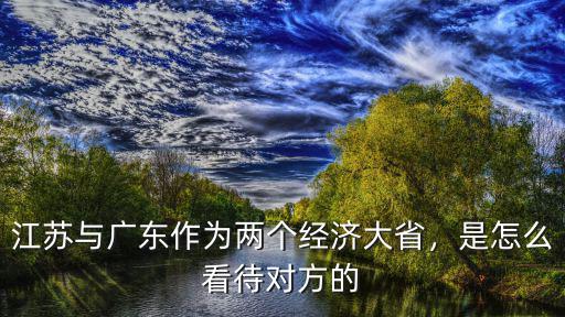 江蘇與廣東作為兩個經濟大省，是怎么看待對方的
