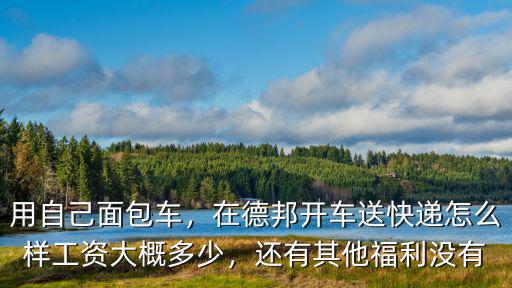 用自己面包車，在德邦開車送快遞怎么樣工資大概多少，還有其他福利沒有