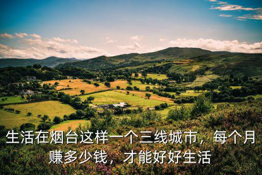 長沙到煙臺多少錢一個月多少錢一個月多少錢,生活在煙臺這樣一個三線城市