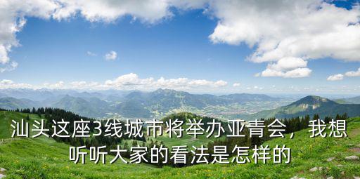 汕頭這座3線城市將舉辦亞青會，我想聽聽大家的看法是怎樣的