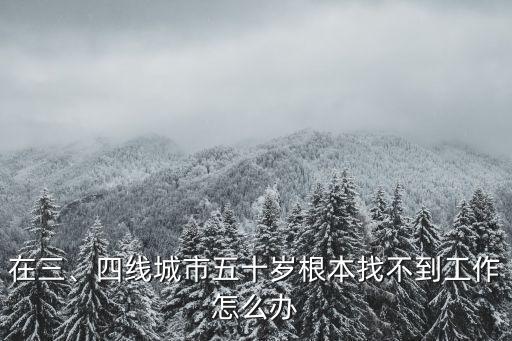 50多歲在東莞找不到工作怎么辦,人到了五十歲找不到工作了