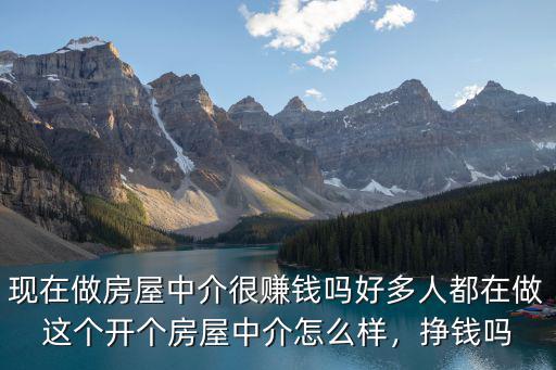 現(xiàn)在做房屋中介很賺錢嗎好多人都在做這個開個房屋中介怎么樣，掙錢嗎