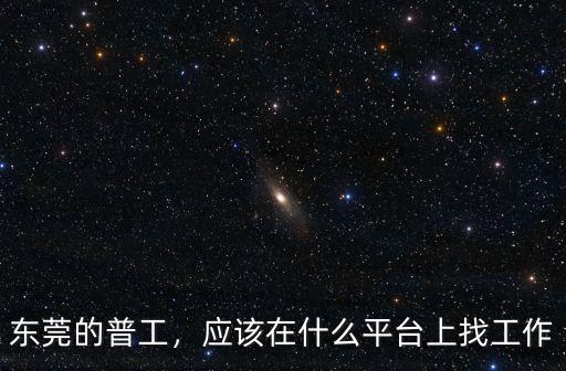 農民工在東莞怎么找工作,在東莞找工作非常不容易
