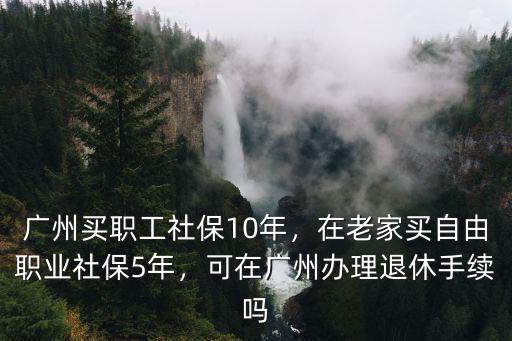 廣州買職工社保10年，在老家買自由職業(yè)社保5年，可在廣州辦理退休手續(xù)嗎