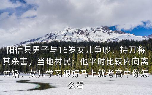 陽信縣男子與16歲女兒爭吵，持刀將其殺害，當地村民：他平時比較內向離過婚，女兒學習很好馬上就考高中你怎么看