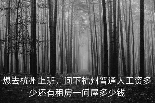 想去杭州上班，問下杭州普通人工資多少還有租房一間屋多少錢