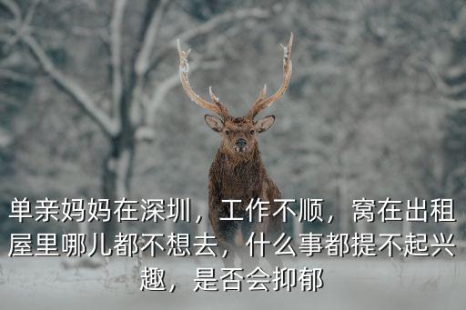單親媽媽在深圳，工作不順，窩在出租屋里哪兒都不想去，什么事都提不起興趣，是否會抑郁