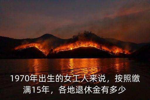 深圳婦女15年工齡退休金多少,各地退休金有多少