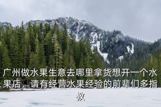 廣州做水果生意去哪里拿貨想開一個水果店，請有經營水果經驗的前輩們多指教