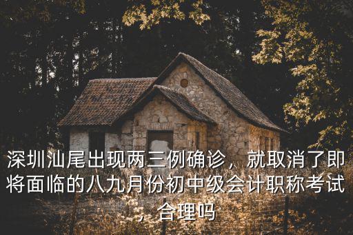 深圳汕尾出現兩三例確診，就取消了即將面臨的八九月份初中級會計職稱考試，合理嗎