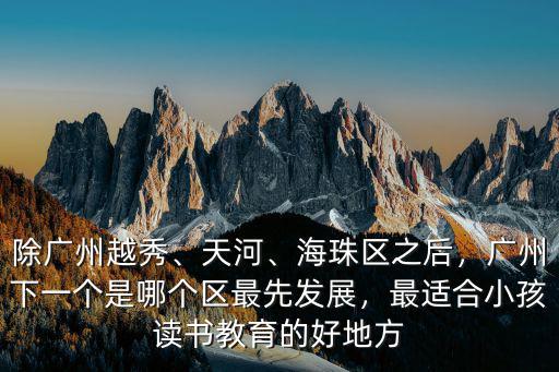 除廣州越秀、天河、海珠區(qū)之后，廣州下一個是哪個區(qū)最先發(fā)展，最適合小孩讀書教育的好地方