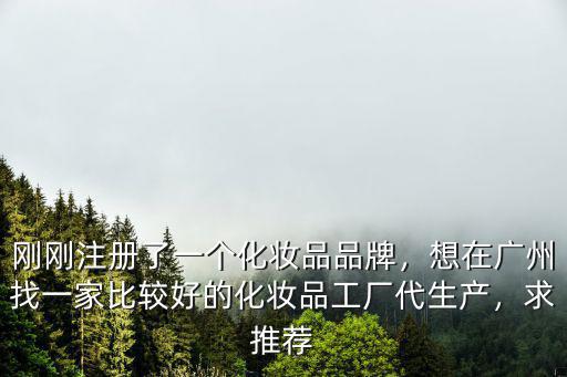 剛剛注冊了一個化妝品品牌，想在廣州找一家比較好的化妝品工廠代生產，求推薦