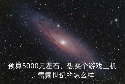 預算5000元左右，想買個游戲主機，雷霆世紀的怎么樣