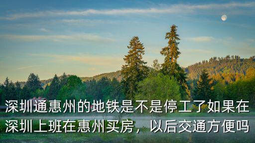 深圳通惠州的地鐵是不是停工了如果在深圳上班在惠州買房，以后交通方便嗎