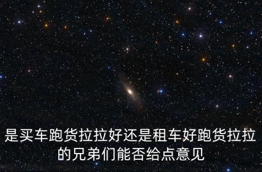 是買車跑貨拉拉好還是租車好跑貨拉拉的兄弟們能否給點意見