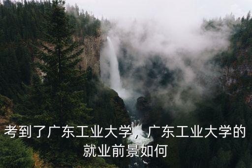 廣東工業(yè)大學(xué)二本怎么樣,考到了廣東工業(yè)大學(xué)