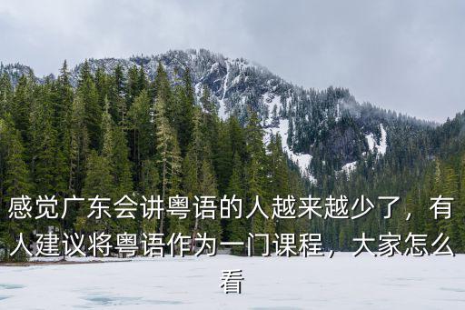 感覺(jué)廣東會(huì)講粵語(yǔ)的人越來(lái)越少了，有人建議將粵語(yǔ)作為一門(mén)課程，大家怎么看
