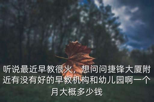 聽說最近早教很火，想問問捷鋒大廈附近有沒有好的早教機構和幼兒園啊一個月大概多少錢