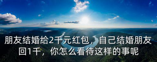 廣東紅婚紅包怎么回,朋友結(jié)婚給2千元紅包