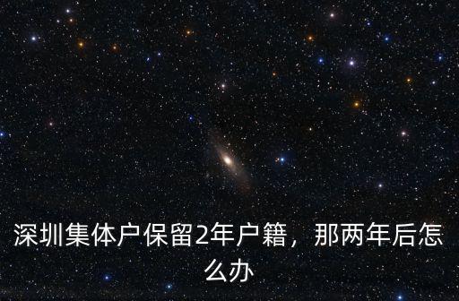 一家三口全是深圳集體戶怎么辦,深圳集體戶保留2年戶籍