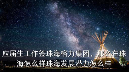 應屆生工作簽珠海格力集團，那么在珠海怎么樣珠海發展潛力怎么樣