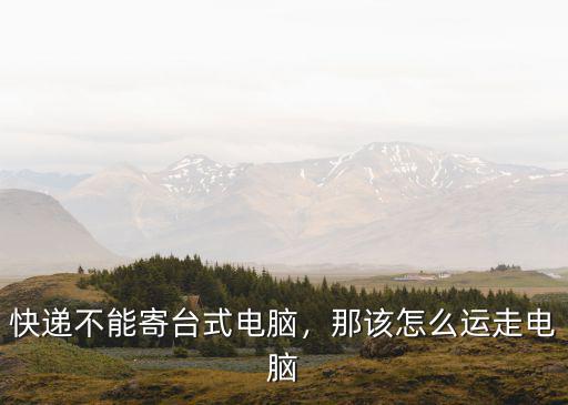廣東不能寄快遞怎么辦,快遞不能寄臺(tái)式電腦