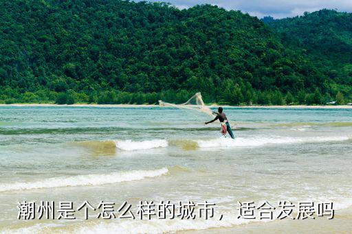 潮州怎么樣發展,潮州是個怎么樣的城市