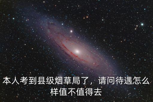 本人考到縣級煙草局了，請問待遇怎么樣值不值得去