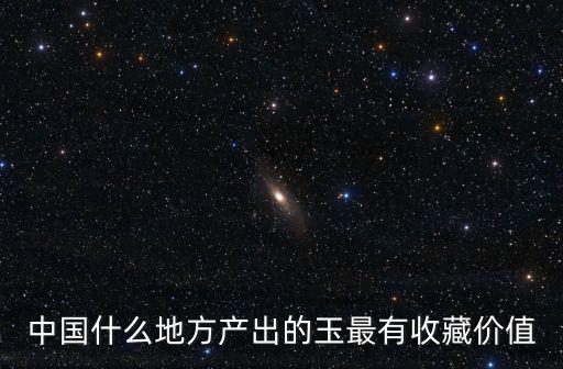 中國(guó)什么地方產(chǎn)出的玉最有收藏價(jià)值