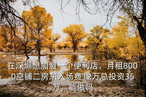 在深圳想加盟一個便利店，月租8000空鋪二房東入場費12萬總投資35萬，能做嗎