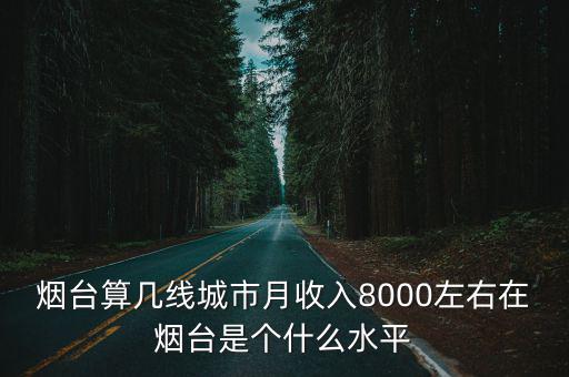 煙臺(tái)算幾線城市月收入8000左右在煙臺(tái)是個(gè)什么水平
