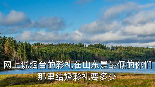 網上說煙臺的彩禮在山東是最低的你們那里結婚彩禮要多少