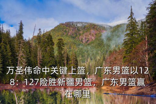 萬圣偉命中關鍵上籃，廣東男籃以128：127險勝新疆男籃，廣東男籃贏在哪里