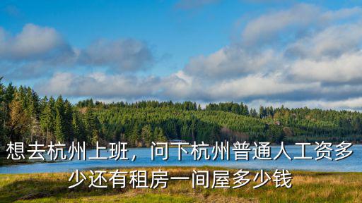 想去杭州上班，問下杭州普通人工資多少還有租房一間屋多少錢