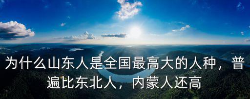 為什么山東人是全國最高大的人種，普遍比東北人，內蒙人還高