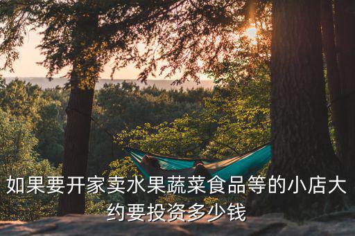 如果要開家賣水果蔬菜食品等的小店大約要投資多少錢