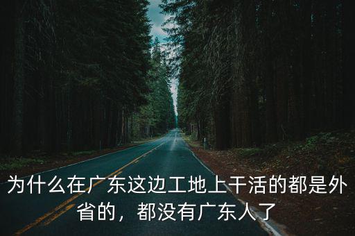 為什么在廣東這邊工地上干活的都是外省的，都沒有廣東人了