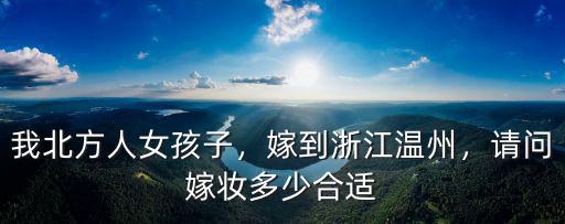 我北方人女孩子，嫁到浙江溫州，請(qǐng)問嫁妝多少合適