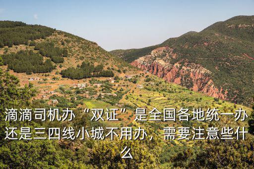 滴滴司機(jī)辦“雙證”是全國各地統(tǒng)一辦還是三四線小城不用辦，需要注意些什么