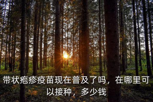帶狀皰疹疫苗現在普及了嗎，在哪里可以接種，多少錢