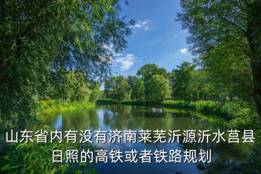 山東省內有沒有濟南萊蕪沂源沂水莒縣日照的高鐵或者鐵路規劃