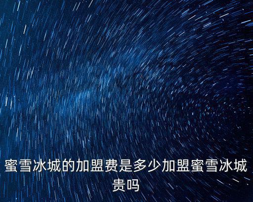 德州投資蜜雪冰城多少錢,蜜雪冰城的加盟費是多少