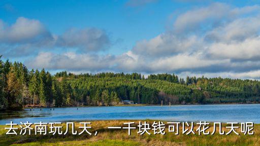 去濟南玩幾天，一千塊錢可以花幾天呢