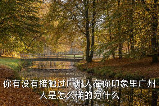 你有沒有接觸過廣州人在你印象里廣州人是怎么樣的為什么