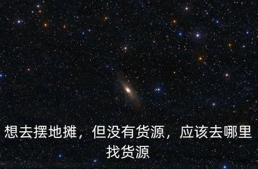 廣州擺攤貨源去哪里拿,應該去哪里找貨源