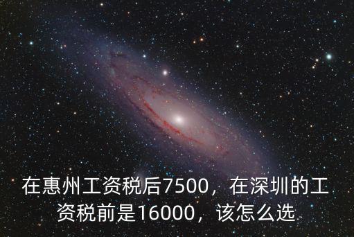 在惠州工資稅后7500，在深圳的工資稅前是16000，該怎么選